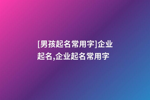 [男孩起名常用字]企业起名,企业起名常用字